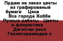 Прдаю на заказ цветы из графированый бумаги  › Цена ­ 1 500 - Все города Хобби. Ручные работы » Цветы и флористика   . Дагестан респ.,Геологоразведка п.